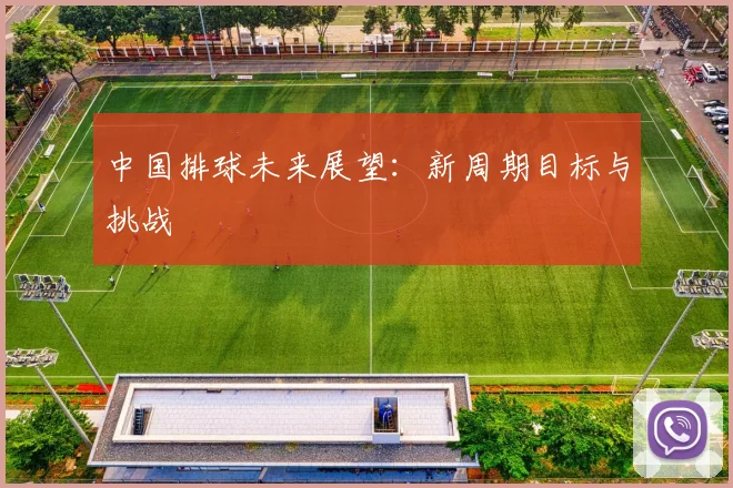 中国排球未来展望:新周期目标与挑战