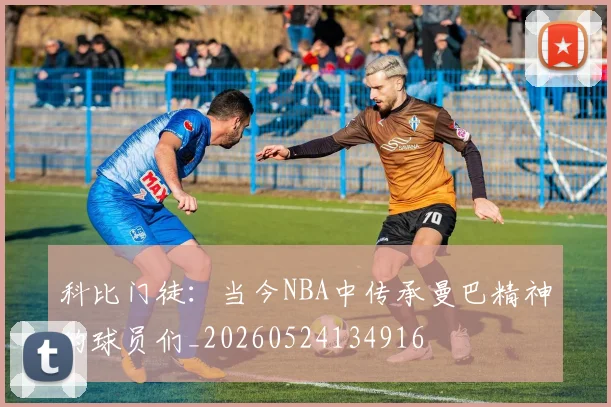 科比门徒：当今NBA中传承曼巴精神的球员们_20260524134916
