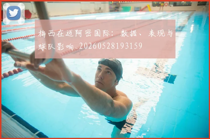 梅西在迈阿密国际：数据、表现与球队影响_20260528193159