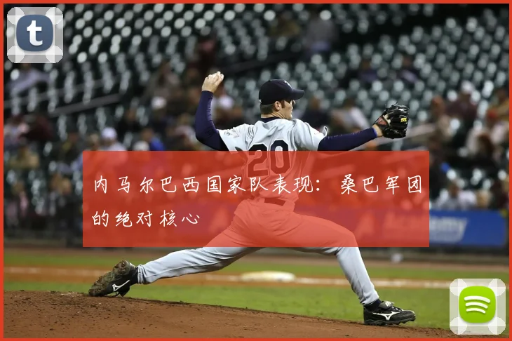 内马尔巴西国家队表现：桑巴军团的绝对核心