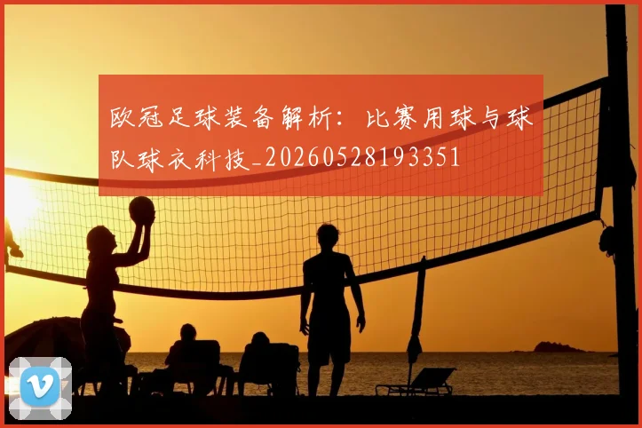 欧冠足球装备解析：比赛用球与球队球衣科技_20260528193351