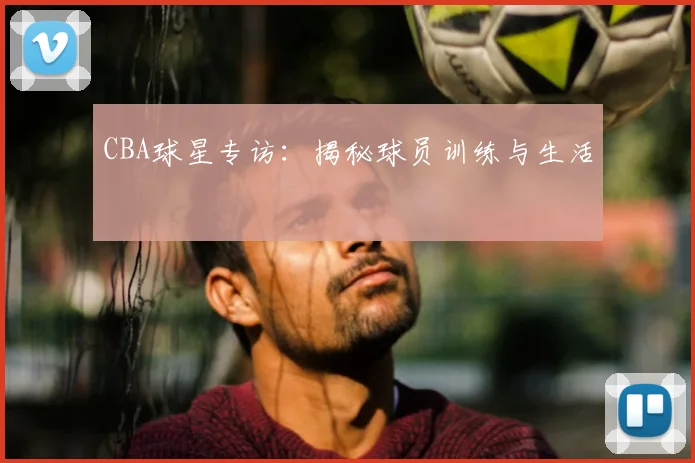 CBA球星专访:揭秘球员训练与生活