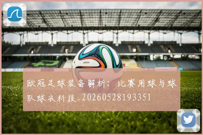 欧冠足球装备解析：比赛用球与球队球衣科技_20260528193351
