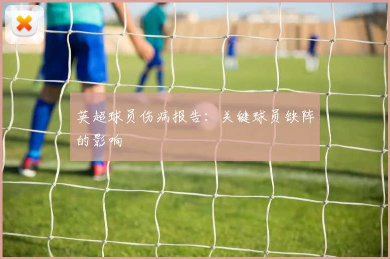 英超球员伤病报告：关键球员缺阵的影响