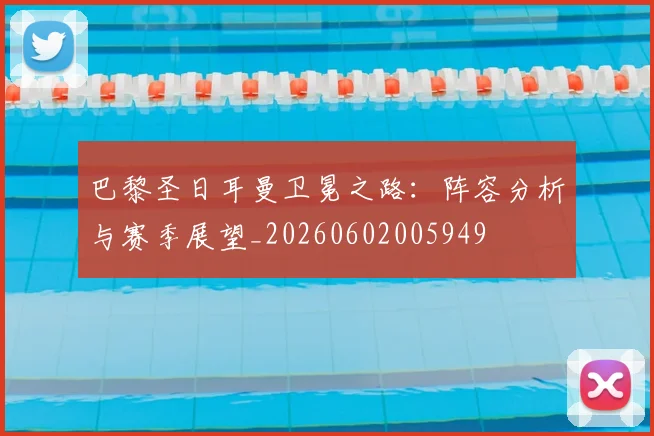 巴黎圣日耳曼卫冕之路：阵容分析与赛季展望_20260602005949