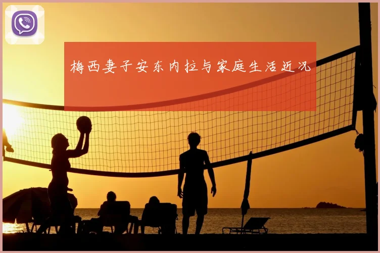 梅西妻子安东内拉与家庭生活近况
