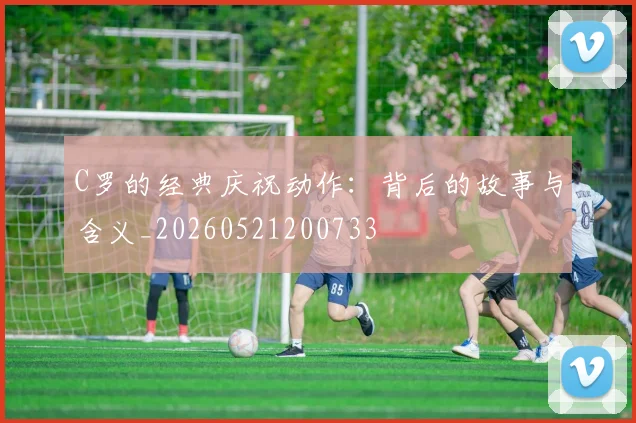 C罗的经典庆祝动作:背后的故事与含义_20260521200733