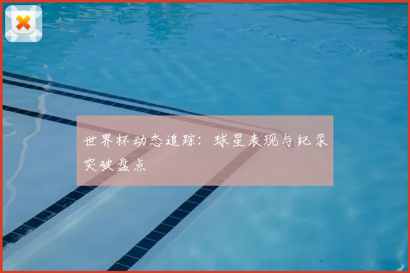 世界杯动态追踪:球星表现与纪录突破盘点