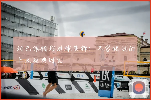 姆巴佩精彩进球集锦：不容错过的十大经典时刻