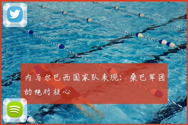 内马尔巴西国家队表现：桑巴军团的绝对核心